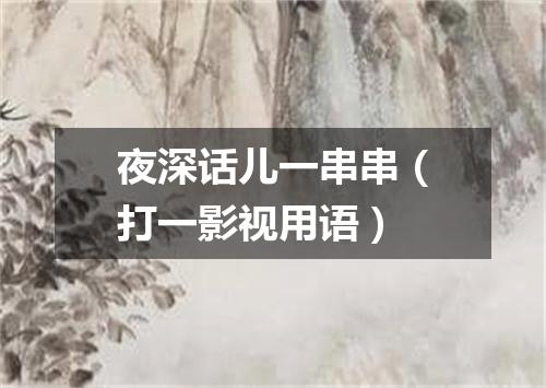夜深话儿一串串（打一影视用语）