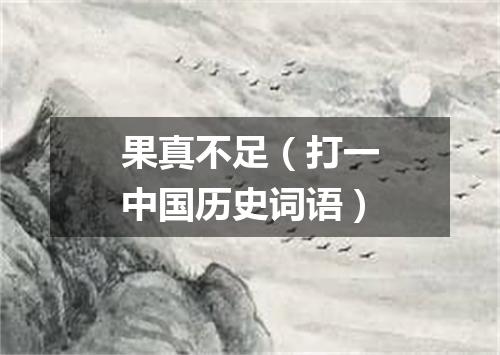 果真不足（打一中国历史词语）