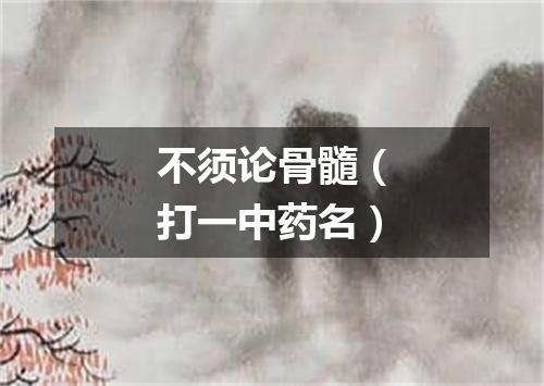 不须论骨髓（打一中药名）