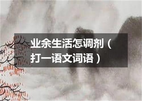 业余生活怎调剂（打一语文词语）