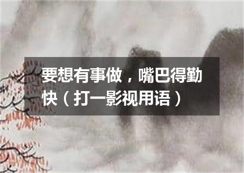 要想有事做，嘴巴得勤快（打一影视用语）