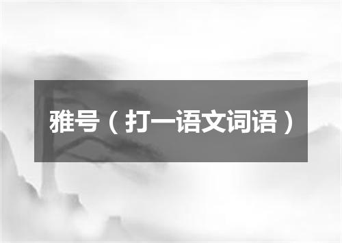 雅号（打一语文词语）