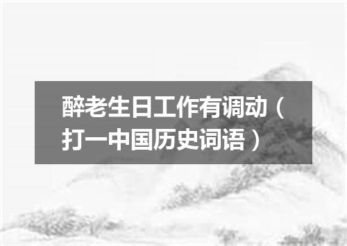 醉老生日工作有调动（打一中国历史词语）