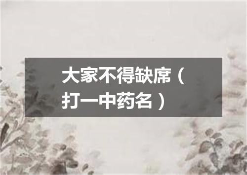 大家不得缺席（打一中药名）