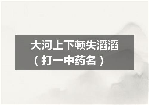 大河上下顿失滔滔（打一中药名）