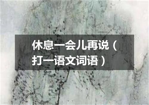 休息一会儿再说（打一语文词语）