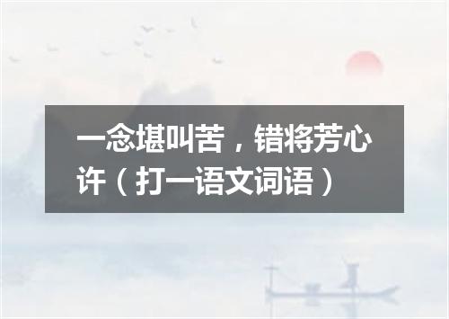 一念堪叫苦，错将芳心许（打一语文词语）