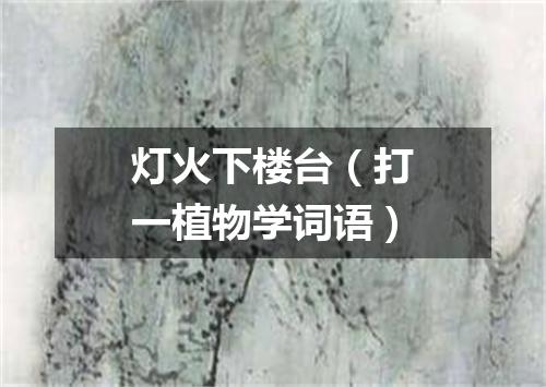灯火下楼台（打一植物学词语）