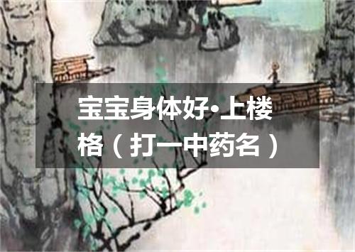 宝宝身体好·上楼格（打一中药名）