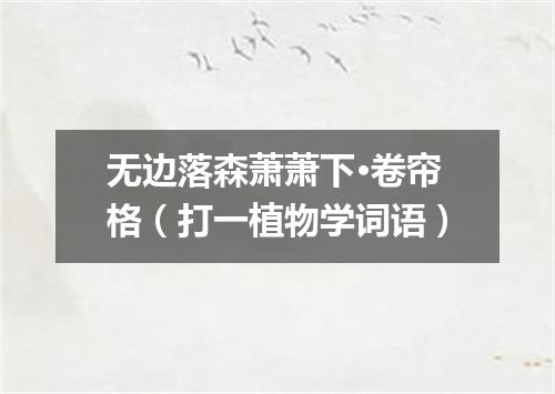 无边落森萧萧下·卷帘格（打一植物学词语）