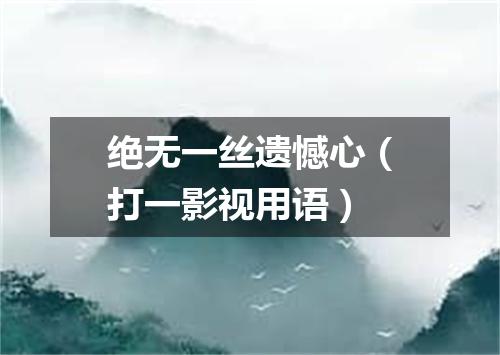 绝无一丝遗憾心（打一影视用语）