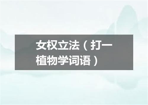 女权立法（打一植物学词语）