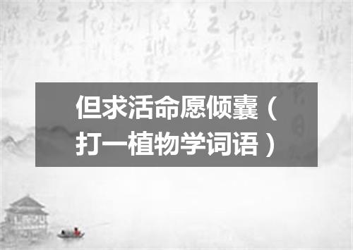 但求活命愿倾囊（打一植物学词语）