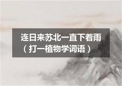 连日来苏北一直下着雨（打一植物学词语）