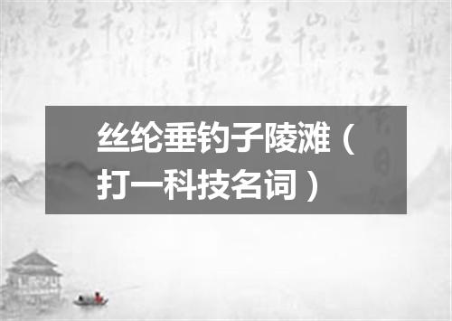丝纶垂钓子陵滩（打一科技名词）