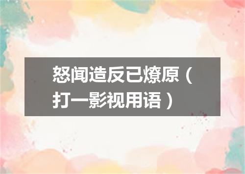 怒闻造反已燎原（打一影视用语）
