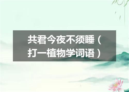 共君今夜不须睡（打一植物学词语）
