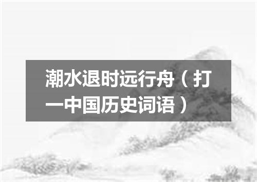 潮水退时远行舟（打一中国历史词语）