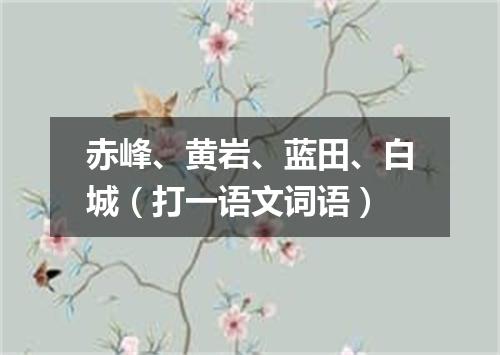赤峰、黄岩、蓝田、白城（打一语文词语）