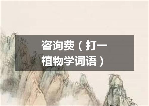 咨询费（打一植物学词语）