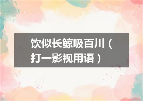 饮似长鲸吸百川（打一影视用语）