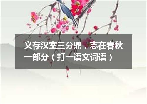 义存汉室三分鼎，志在春秋一部分（打一语文词语）