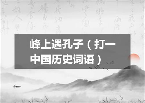 峰上遇孔子（打一中国历史词语）