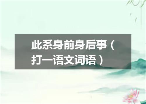 此系身前身后事（打一语文词语）