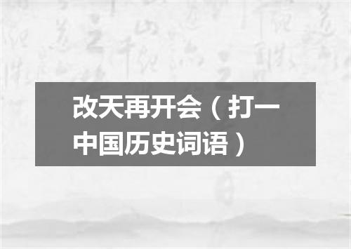 改天再开会（打一中国历史词语）
