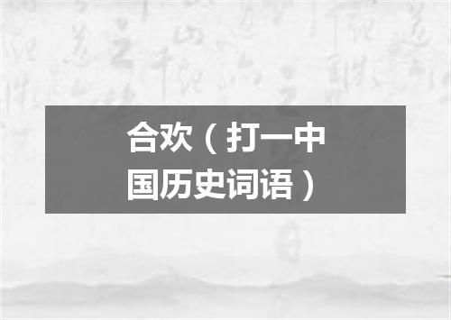 合欢（打一中国历史词语）