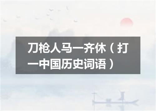 刀枪人马一齐休（打一中国历史词语）