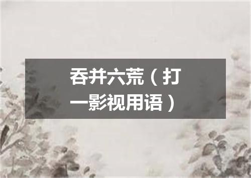 吞并六荒（打一影视用语）