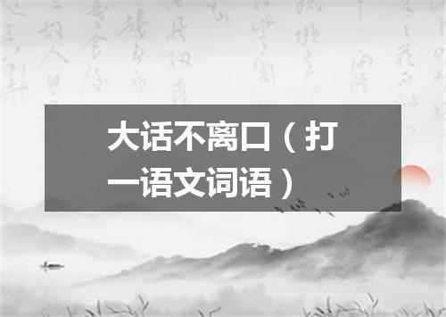 大话不离口（打一语文词语）