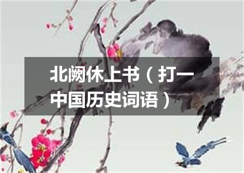北阙休上书（打一中国历史词语）