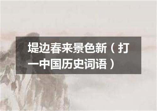 堤边春来景色新（打一中国历史词语）