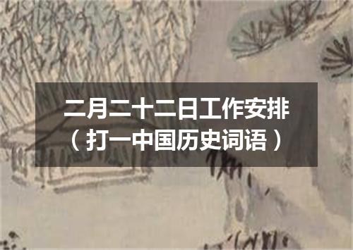 二月二十二日工作安排（打一中国历史词语）