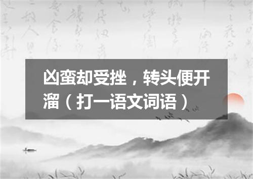 凶蛮却受挫，转头便开溜（打一语文词语）