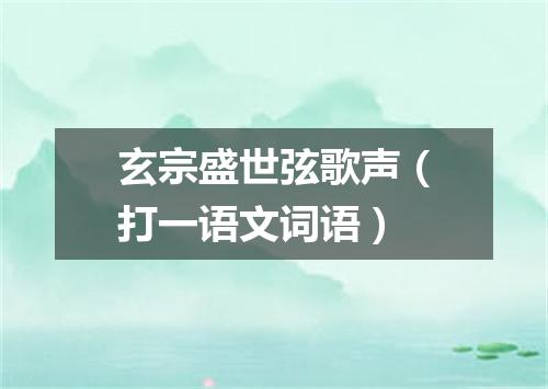 玄宗盛世弦歌声（打一语文词语）