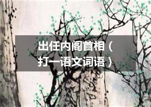 出任内阁首相（打一语文词语）