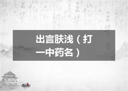 出言肤浅（打一中药名）