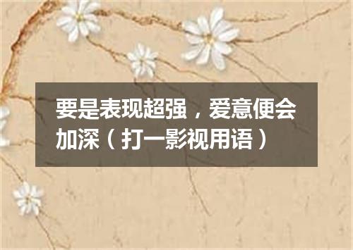 要是表现超强，爱意便会加深（打一影视用语）