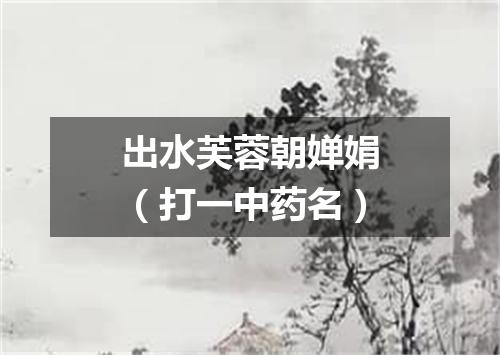 出水芙蓉朝婵娟（打一中药名）