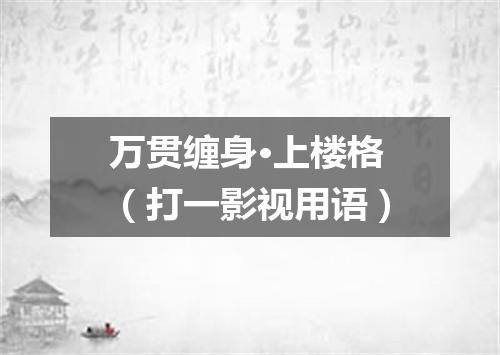 万贯缠身·上楼格（打一影视用语）