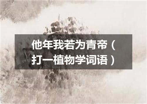 他年我若为青帝（打一植物学词语）