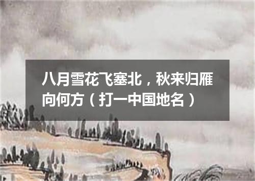 八月雪花飞塞北，秋来归雁向何方（打一中国地名）