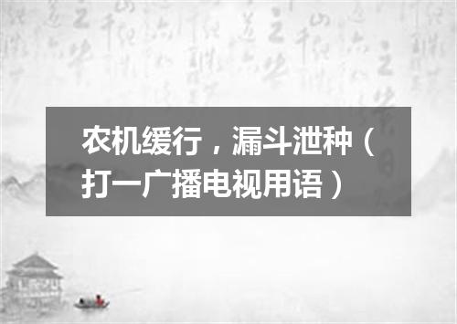农机缓行，漏斗泄种（打一广播电视用语）