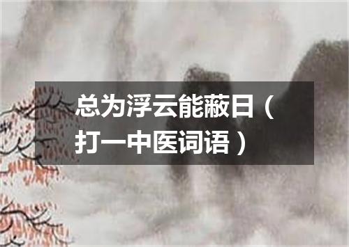 总为浮云能蔽日（打一中医词语）