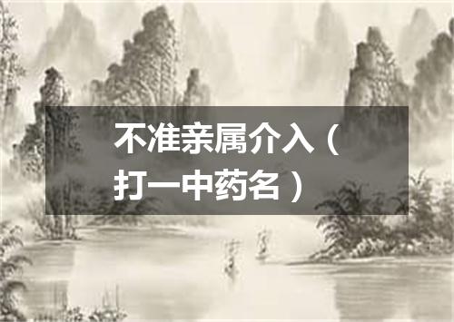 不准亲属介入（打一中药名）