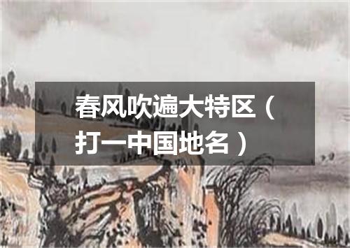 春风吹遍大特区（打一中国地名）