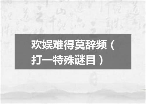 欢娱难得莫辞频（打一特殊谜目）